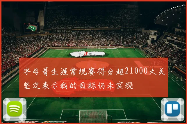 字母哥生涯常规赛得分超21000大关坚定表示我的目标仍未实现