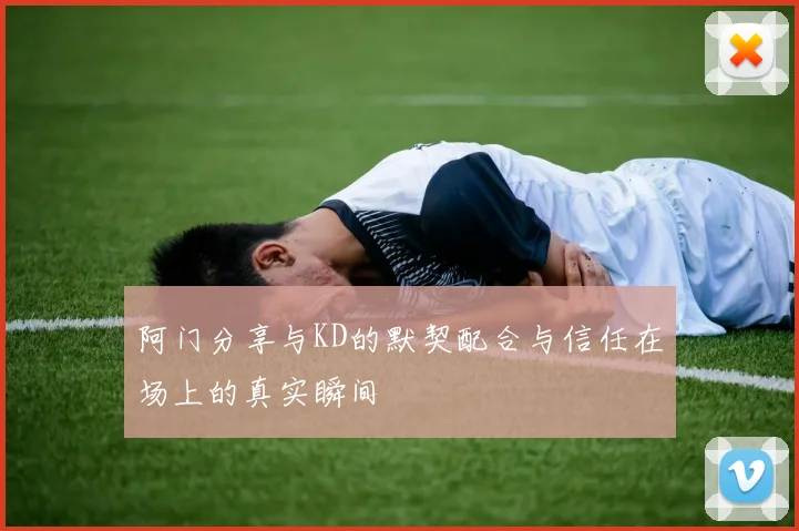 阿门分享与KD的默契配合与信任在场上的真实瞬间