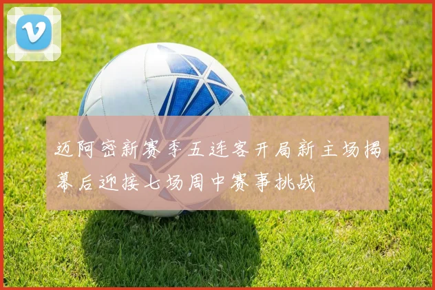 迈阿密新赛季五连客开局新主场揭幕后迎接七场周中赛事挑战