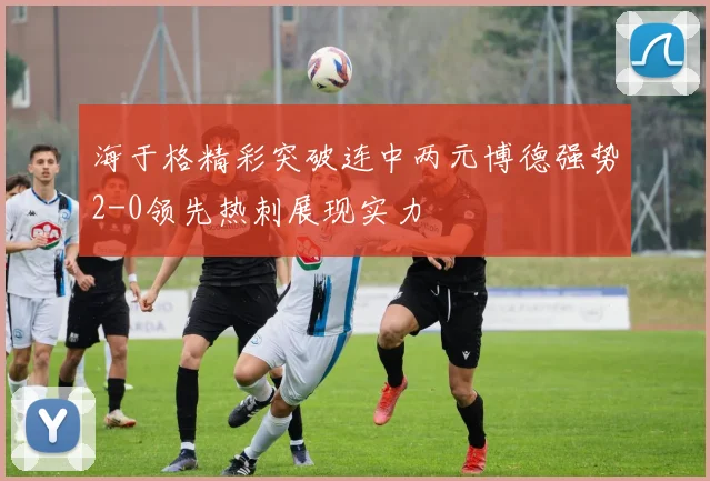 海于格精彩突破连中两元博德强势2-0领先热刺展现实力