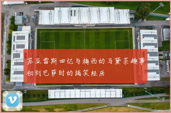 苏亚雷斯回忆与梅西的马黛茶趣事初到巴萨时的搞笑经历