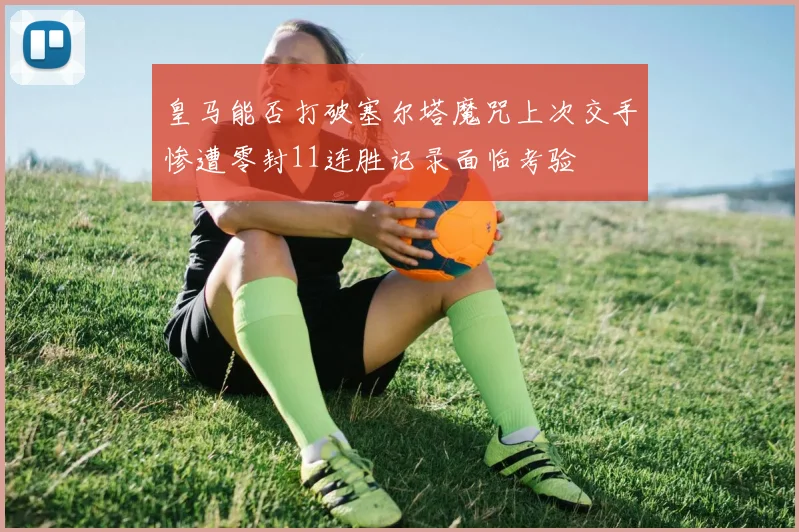 皇马能否打破塞尔塔魔咒上次交手惨遭零封11连胜记录面临考验