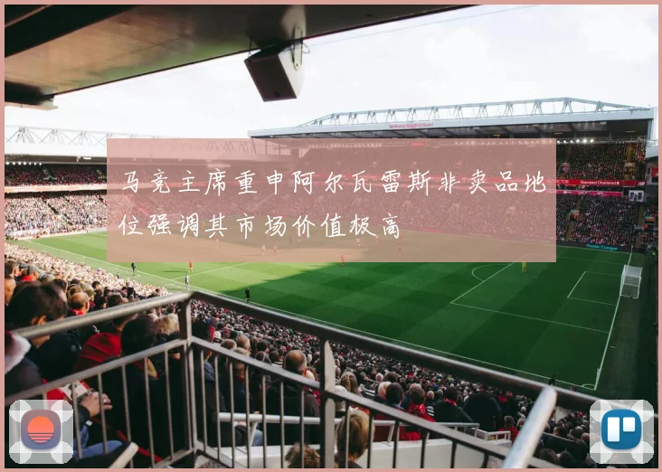 马竞主席重申阿尔瓦雷斯非卖品地位强调其市场价值极高