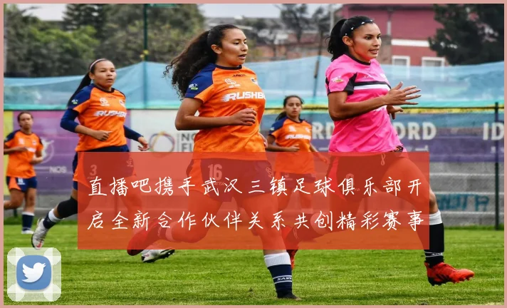 直播吧携手武汉三镇足球俱乐部开启全新合作伙伴关系共创精彩赛事体验