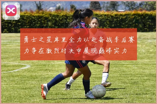勇士之星库里全力以赴备战季后赛力争在激烈对决中展现巅峰实力