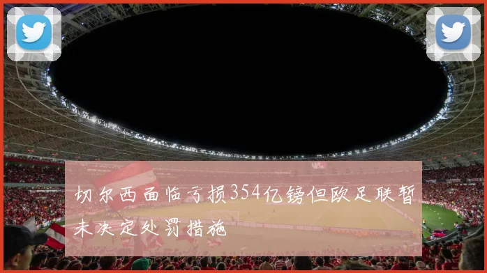 切尔西面临亏损354亿镑但欧足联暂未决定处罚措施