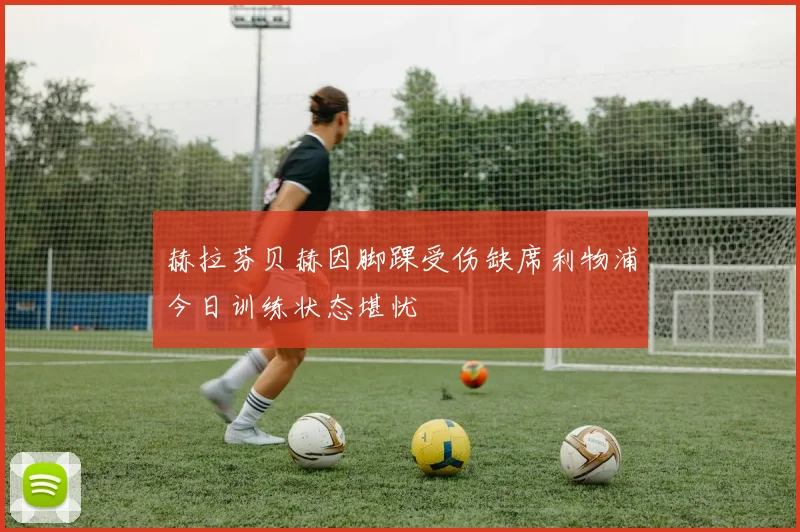 赫拉芬贝赫因脚踝受伤缺席利物浦今日训练状态堪忧