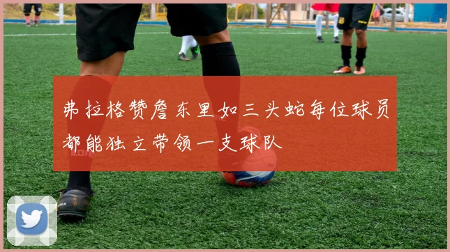 弗拉格赞詹东里如三头蛇每位球员都能独立带领一支球队