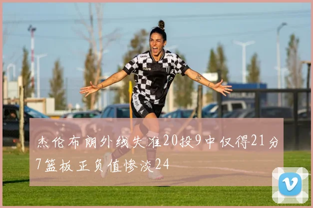 杰伦布朗外线失准20投9中仅得21分7篮板正负值惨淡24