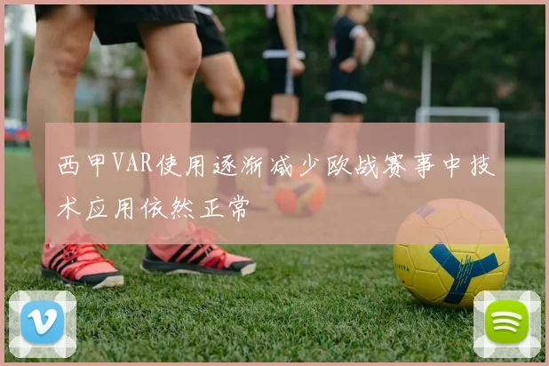 西甲VAR使用逐渐减少欧战赛事中技术应用依然正常