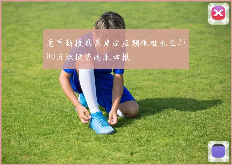 意甲新援恩昆库适应期艰难米兰3700万欧投资尚未回报