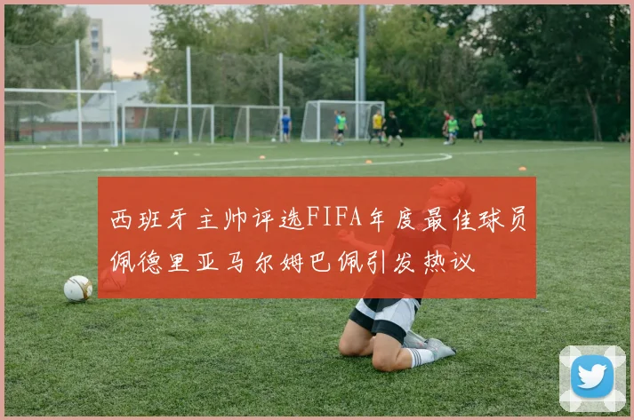 西班牙主帅评选FIFA年度最佳球员佩德里亚马尔姆巴佩引发热议