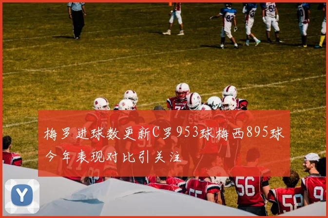 梅罗进球数更新C罗953球梅西895球今年表现对比引关注