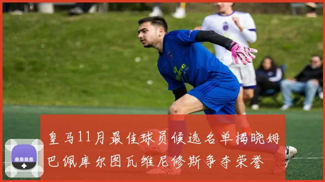 皇马11月最佳球员候选名单揭晓姆巴佩库尔图瓦维尼修斯争夺荣誉