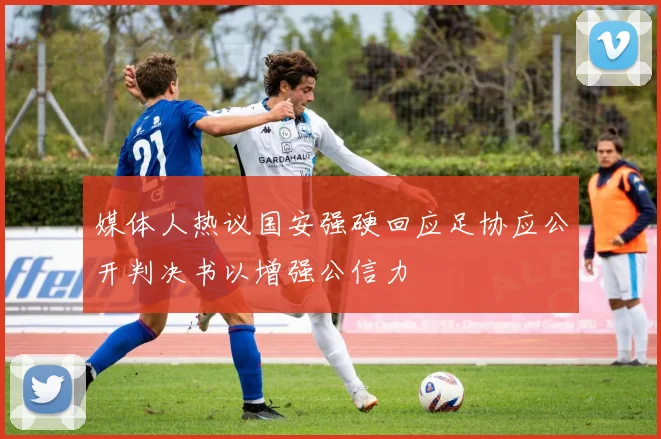 媒体人热议国安强硬回应足协应公开判决书以增强公信力