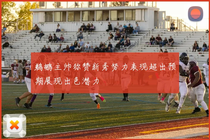 鹈鹕主帅称赞新秀努力表现超出预期展现出色潜力