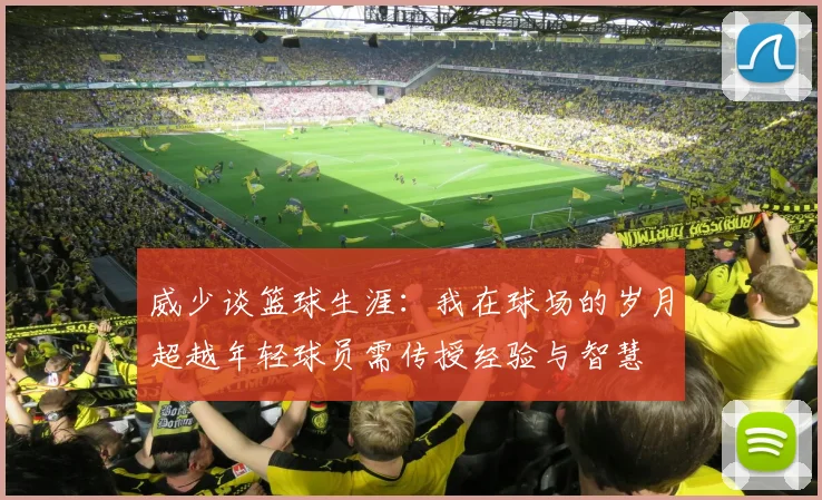 威少谈篮球生涯：我在球场的岁月超越年轻球员需传授经验与智慧
