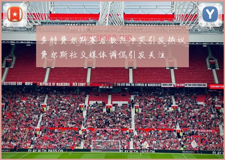 多特费尔斯赛后激烈冲突引发热议费尔斯社交媒体调侃引发关注