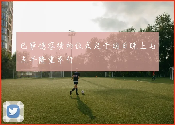 巴萨德容续约仪式定于明日晚上七点半隆重举行