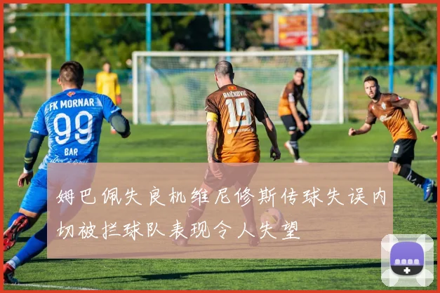 姆巴佩失良机维尼修斯传球失误内切被拦球队表现令人失望