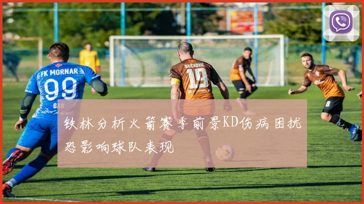 铁林分析火箭赛季前景KD伤病困扰恐影响球队表现