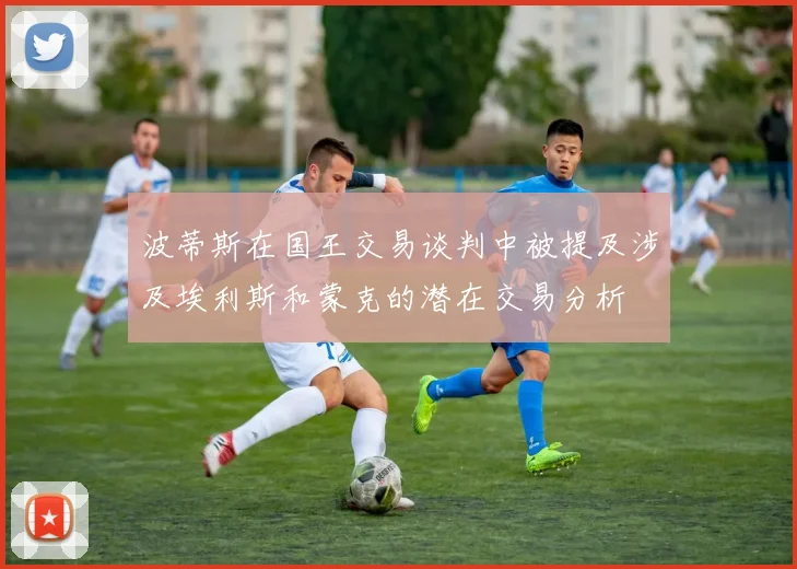 波蒂斯在国王交易谈判中被提及涉及埃利斯和蒙克的潜在交易分析