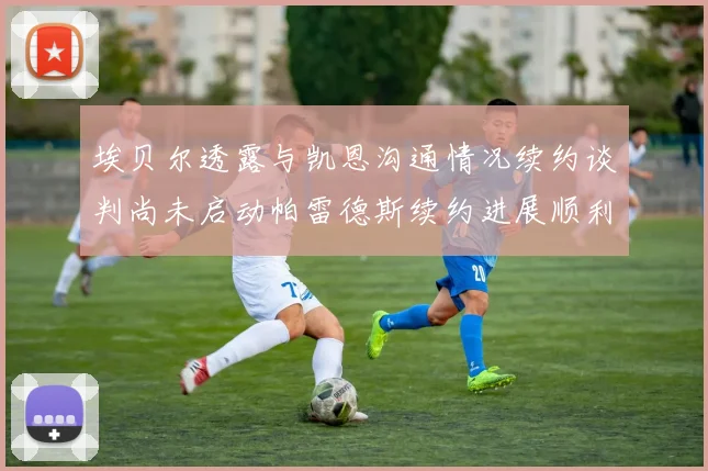 埃贝尔透露与凯恩沟通情况续约谈判尚未启动帕雷德斯续约进展顺利