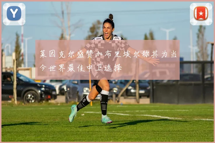 莱因克尔盛赞加布里埃尔称其为当今世界最佳中卫选择