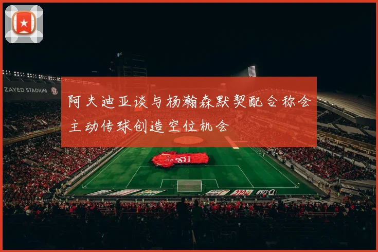 阿夫迪亚谈与杨瀚森默契配合称会主动传球创造空位机会