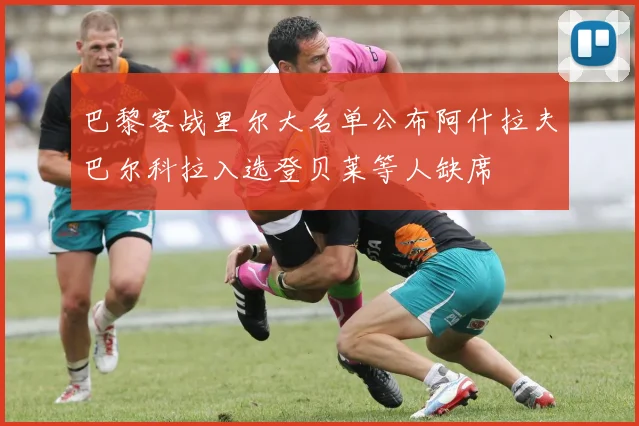 巴黎客战里尔大名单公布阿什拉夫巴尔科拉入选登贝莱等人缺席