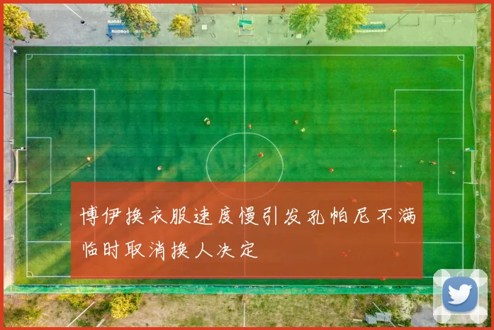 博伊换衣服速度慢引发孔帕尼不满临时取消换人决定