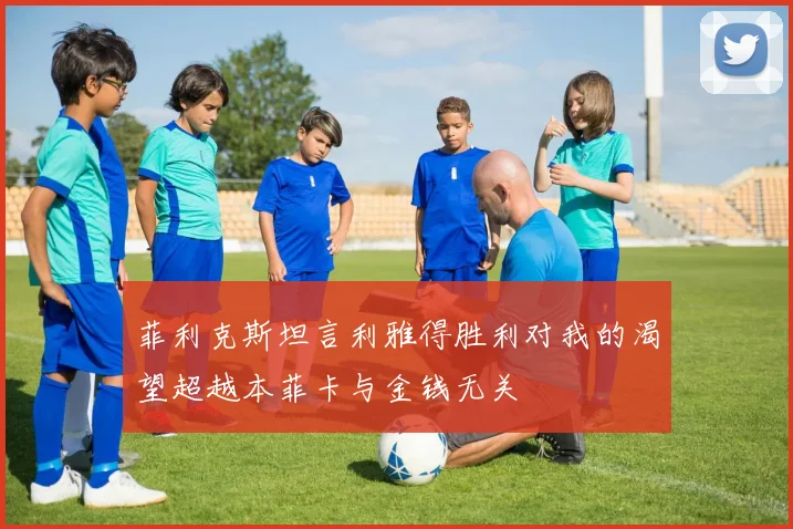 菲利克斯坦言利雅得胜利对我的渴望超越本菲卡与金钱无关