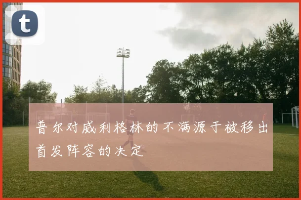 普尔对威利格林的不满源于被移出首发阵容的决定