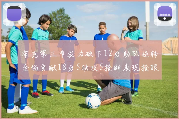 布克第三节发力砍下12分助队逆转全场贡献18分5助攻5抢断表现抢眼