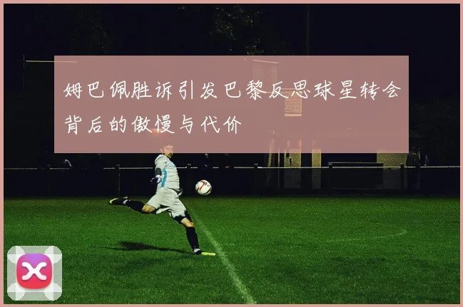 姆巴佩胜诉引发巴黎反思球星转会背后的傲慢与代价