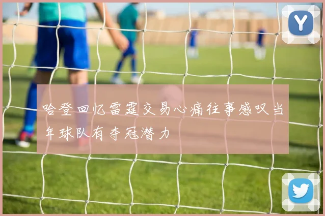 哈登回忆雷霆交易心痛往事感叹当年球队有夺冠潜力