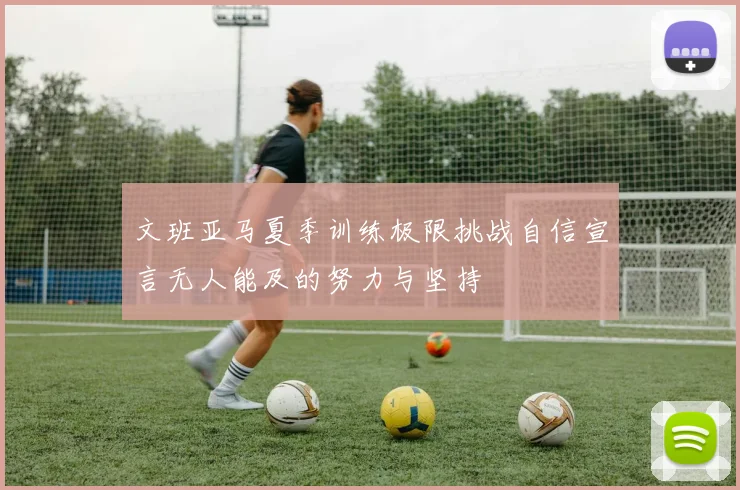 文班亚马夏季训练极限挑战自信宣言无人能及的努力与坚持