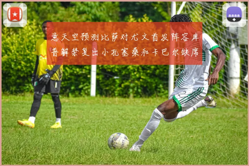 意天空预测比萨对尤文首发阵容库普解禁复出小孔塞桑和卡巴尔缺席