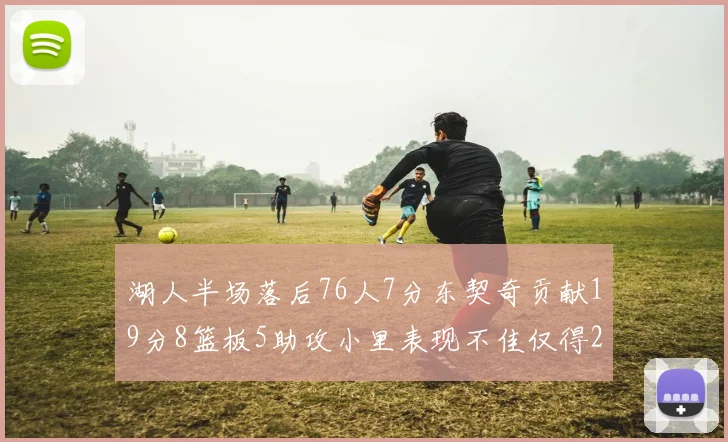 湖人半场落后76人7分东契奇贡献19分8篮板5助攻小里表现不佳仅得2分