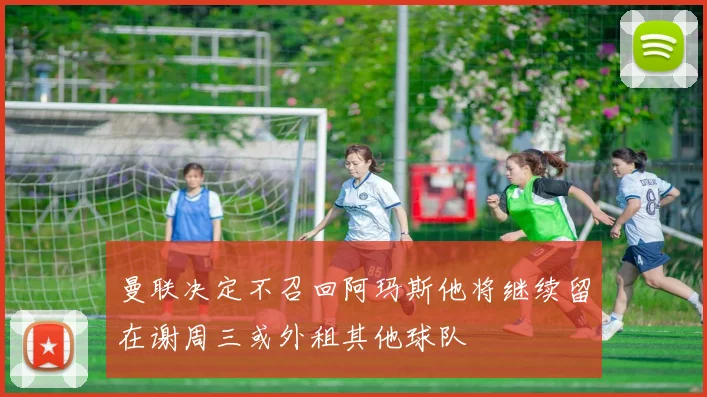 曼联决定不召回阿玛斯他将继续留在谢周三或外租其他球队