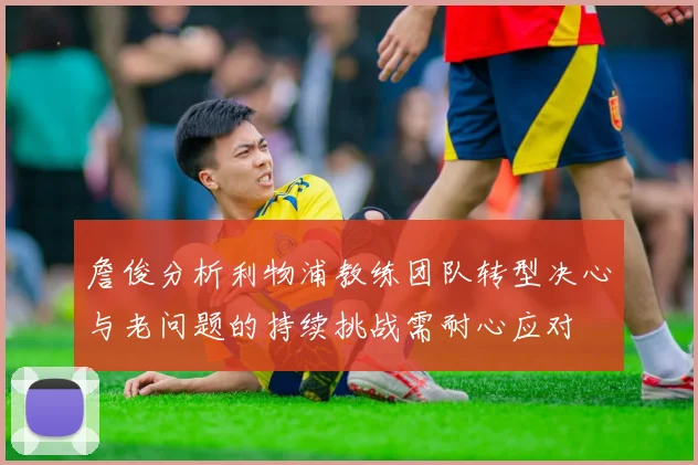 詹俊分析利物浦教练团队转型决心与老问题的持续挑战需耐心应对
