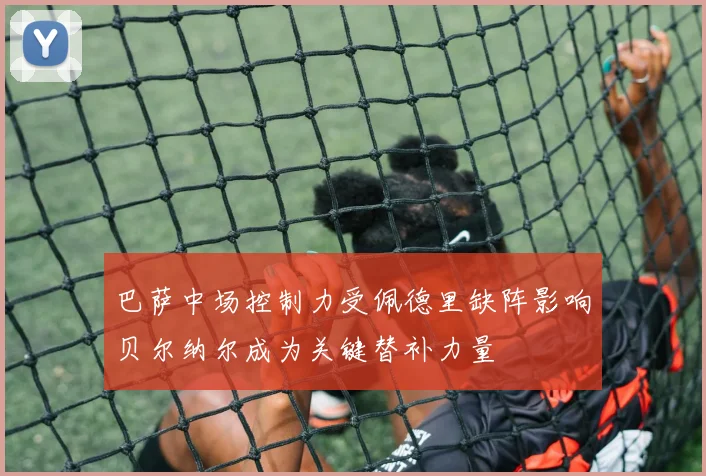 巴萨中场控制力受佩德里缺阵影响贝尔纳尔成为关键替补力量