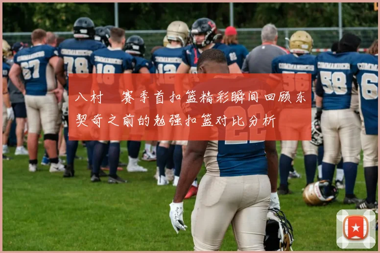 八村塁赛季首扣篮精彩瞬间回顾东契奇之前的勉强扣篮对比分析