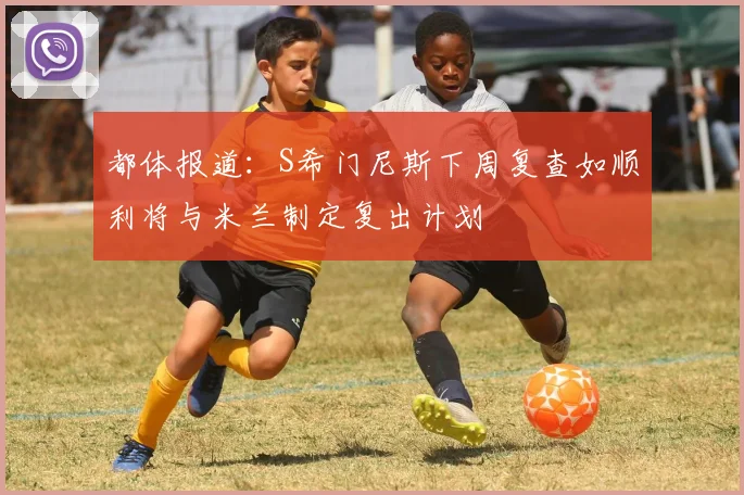 都体报道：S希门尼斯下周复查如顺利将与米兰制定复出计划