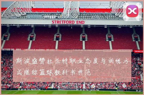 斯波盛赞杜兰特职业态度与训练方式堪称篮球教科书典范