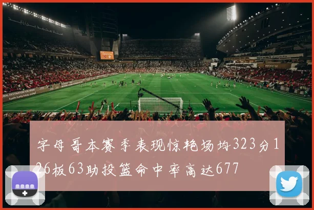字母哥本赛季表现惊艳场均323分126板63助投篮命中率高达677