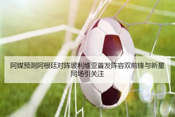 阿媒预测阿根廷对阵玻利维亚首发阵容双前锋与新星同场引关注 | LDSPORTS